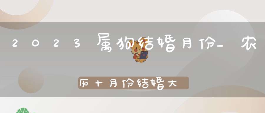 2023属狗结婚月份_农历十月份结婚大利