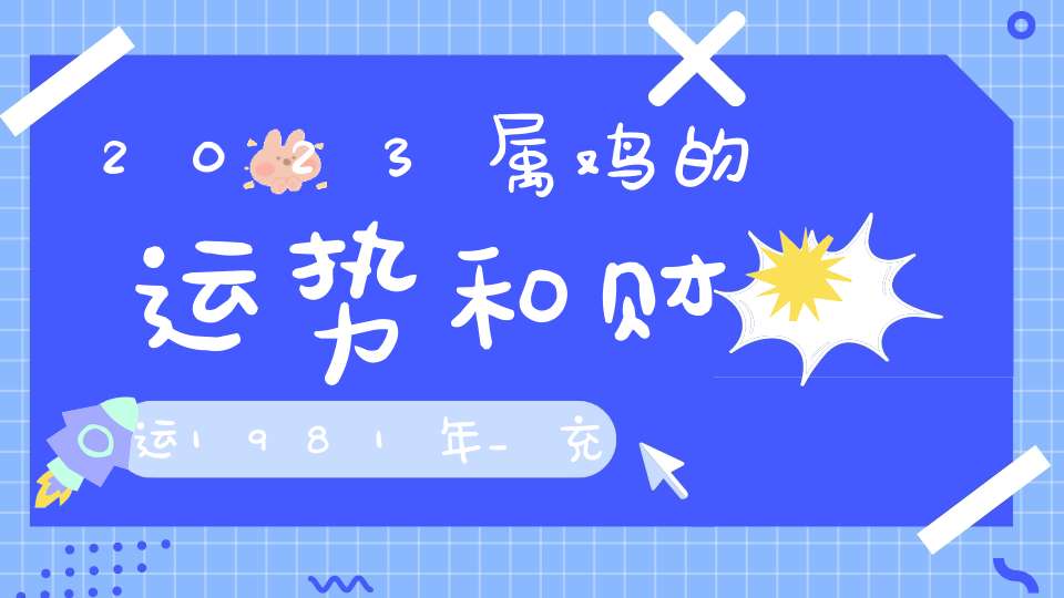 2023属鸡的运势和财运1981年_充满机遇和挑战