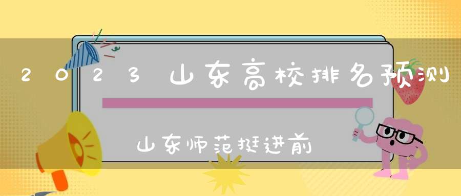 2023山东高校排名预测山东师范挺进前五榜首之位实至名归