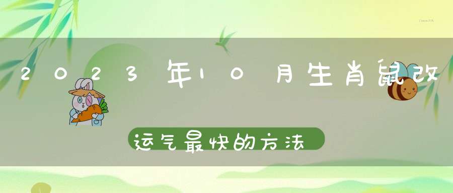 2023年10月生肖鼠改运气最快的方法_改运招财法(怎么样改运最快)