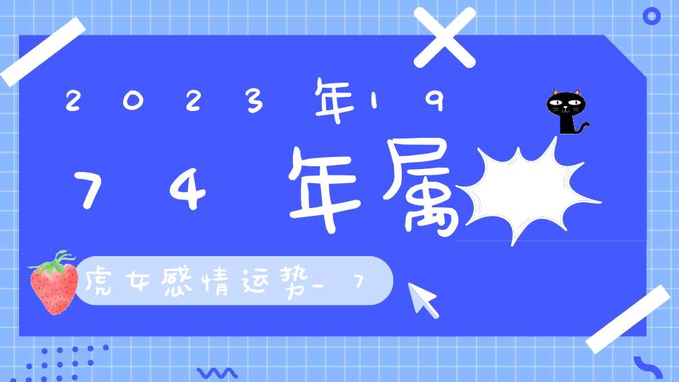 2023年1974年属虎女感情运势_74年属虎女的感情运势将会如何呢