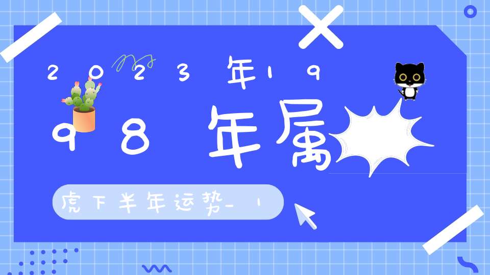 2023年1998年属虎下半年运势_1998年属虎人在2023年怎么样