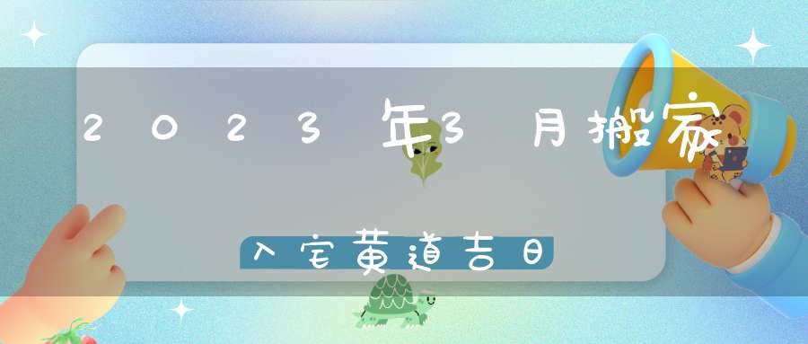 2023年3月搬家入宅黄道吉日2