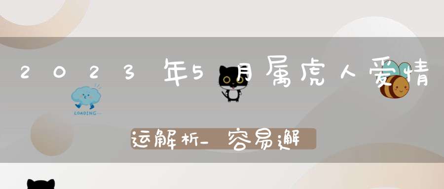 2023年5月属虎人爱情运解析_容易邂逅爱情