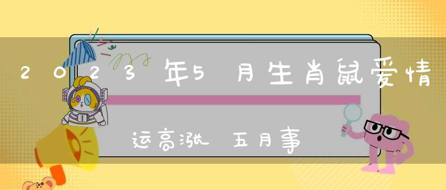 2023年5月生肖鼠爱情运高涨_五月事业爱情双丰收