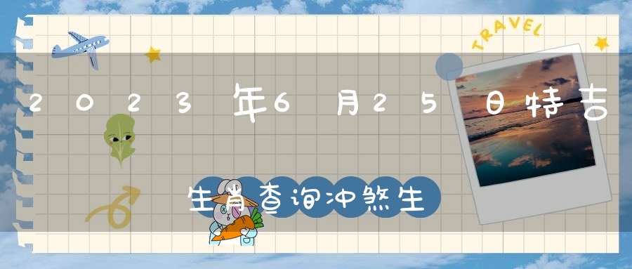 2023年6月25日特吉生肖查询冲煞生肖情况