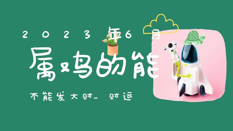 2023年6月属鸡的能不能发大财_财运分析