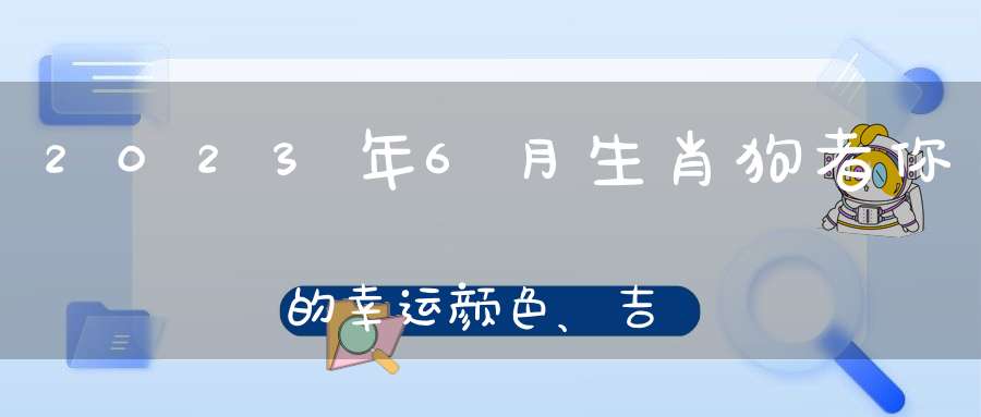 2023年6月生肖狗者你的幸运颜色、吉祥数字_一查便知