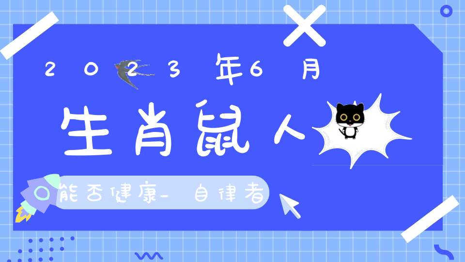 2023年6月生肖鼠人能否健康_自律者更健康