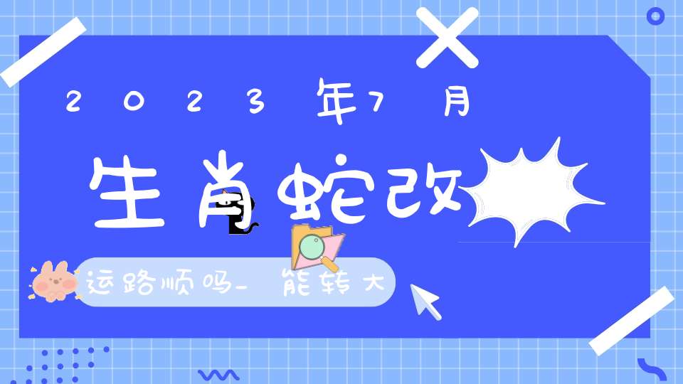 2023年7月生肖蛇改运路顺吗_能转大运吗