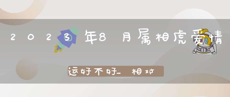 2023年8月属相虎爱情运好不好_相对稳定比较顺利