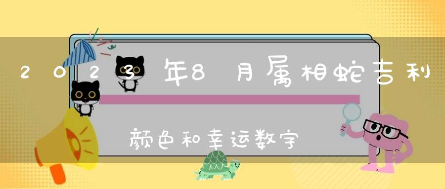 2023年8月属相蛇吉利颜色和幸运数字_纳福聚财的颜色与数字