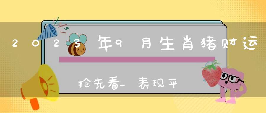 2023年9月生肖猪财运抢先看_表现平稳注意风险