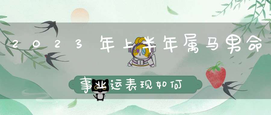 2023年上半年属马男命事业运表现如何_贵人指点事业兴旺