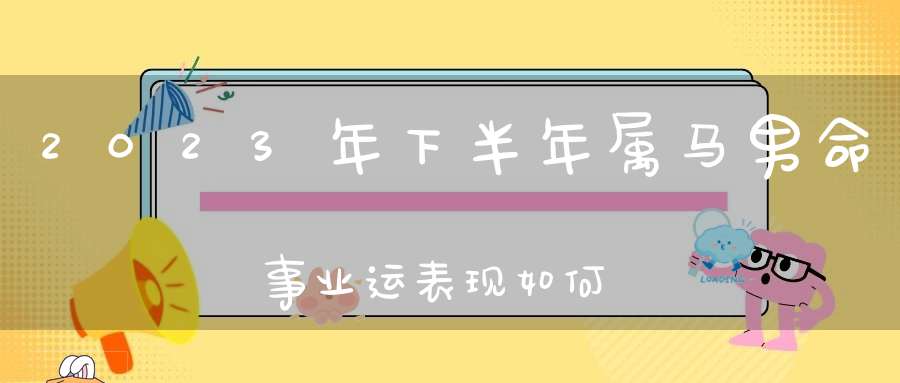 2023年下半年属马男命事业运表现如何_贵人指点事业兴旺