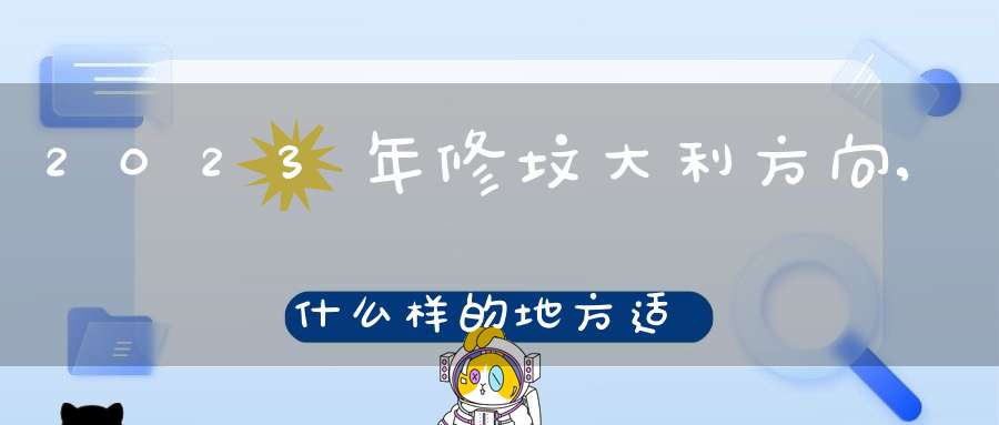 2023年修坟大利方向,什么样的地方适合做坟墓