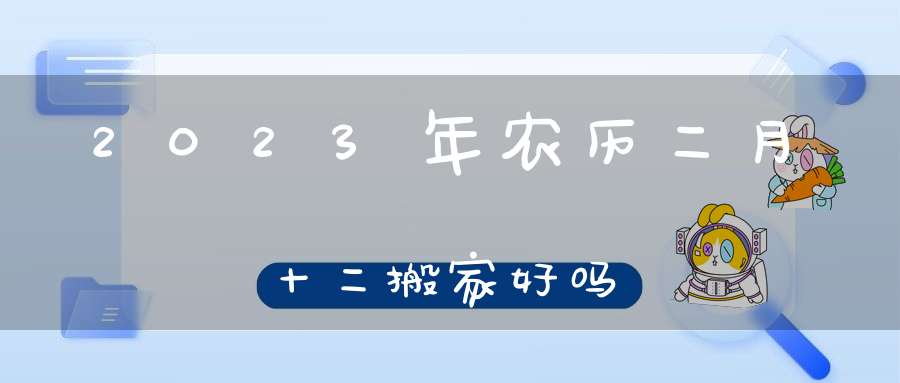 2023年农历二月十二搬家好吗2