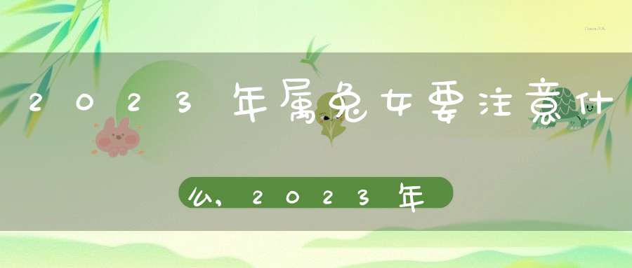 2023年属兔女要注意什么,2023年属兔人的全年运势怎样