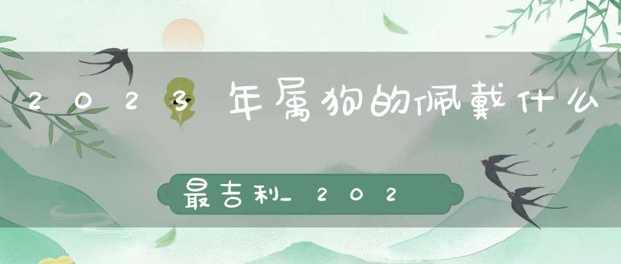 2023年属狗的佩戴什么最吉利_2023年属狗的招财吉祥物