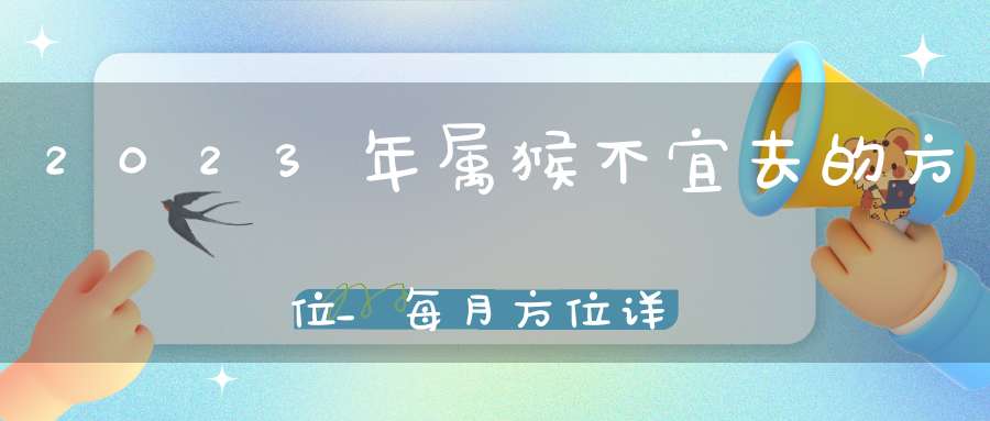 2023年属猴不宜去的方位_每月方位详细分析