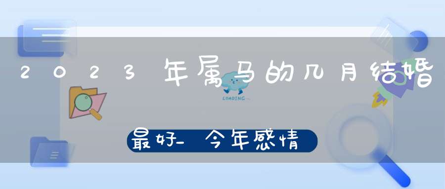 2023年属马的几月结婚最好_今年感情运如何