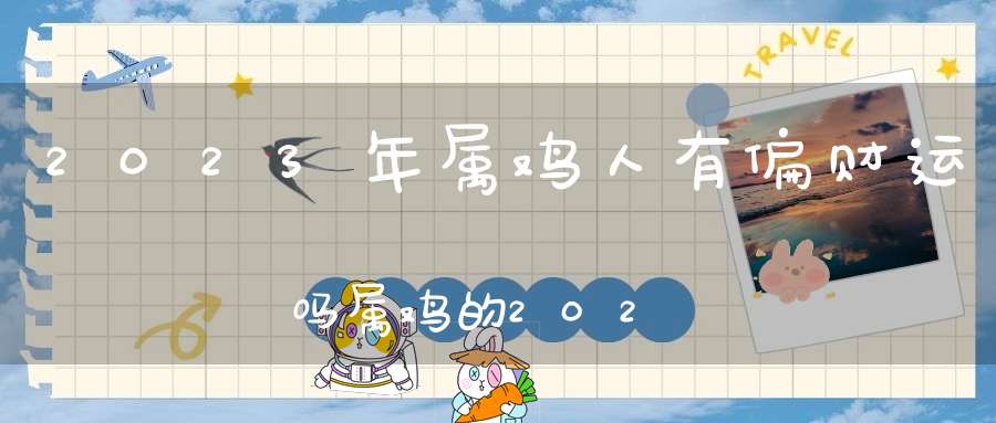 2023年属鸡人有偏财运吗属鸡的2023年偏财运怎么样