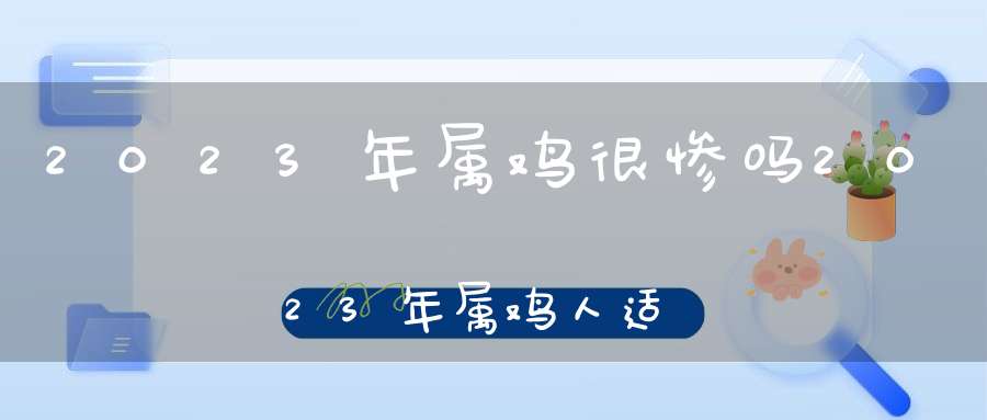 2023年属鸡很惨吗2023年属鸡人适合创业吗