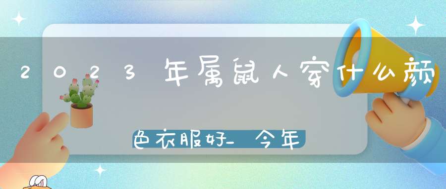 2023年属鼠人穿什么颜色衣服好_今年要注意什么