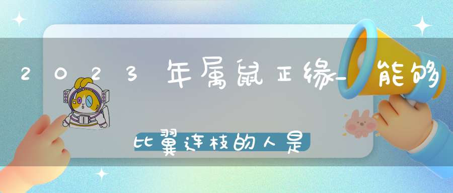 2023年属鼠正缘_能够比翼连枝的人是谁