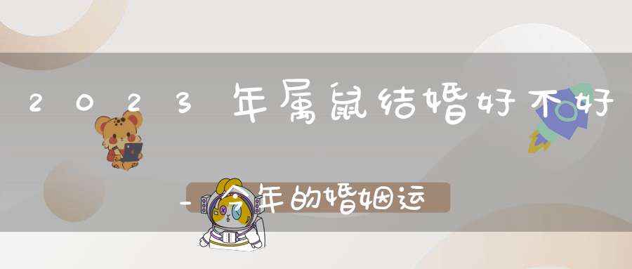 2023年属鼠结婚好不好_今年的婚姻运势怎么样呢