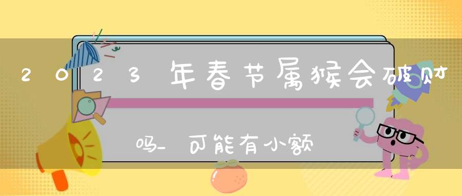 2023年春节属猴会破财吗_可能有小额的钱财破损