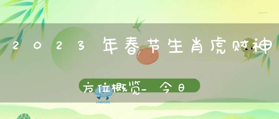 2023年春节生肖虎财神方位概览_今日财神方位查询(2023年除夕财神方位)