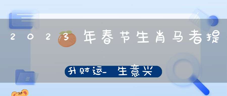 2023年春节生肖马者提升财运_生意兴隆客源不断