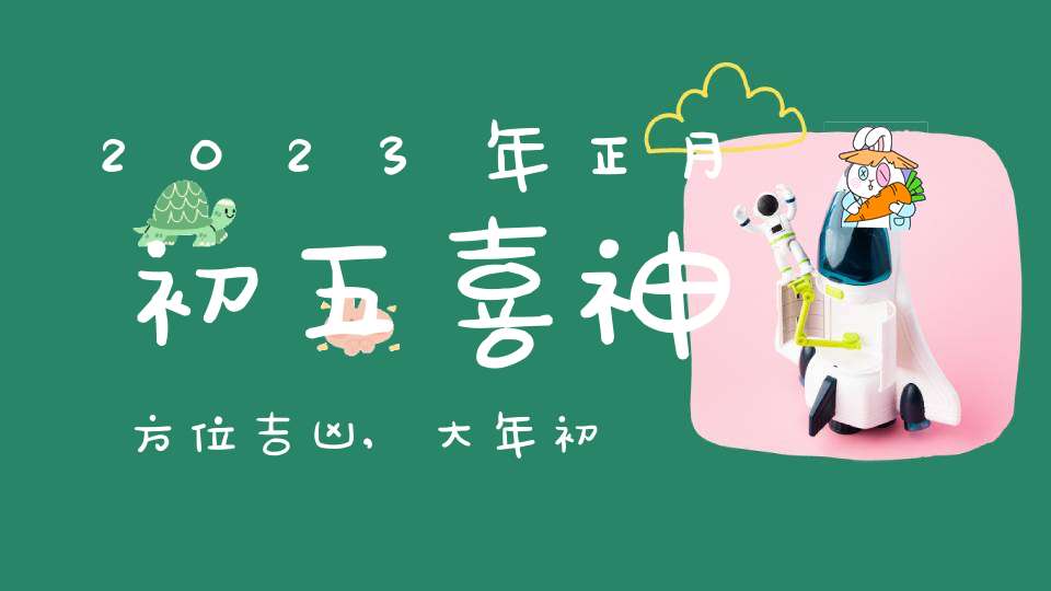 2023年正月初五喜神方位吉凶,大年初五喜神在哪个吉利方位