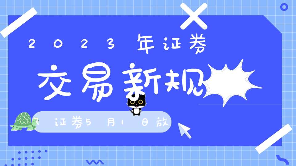 2023年证券交易新规(证券5月1日放假时间)