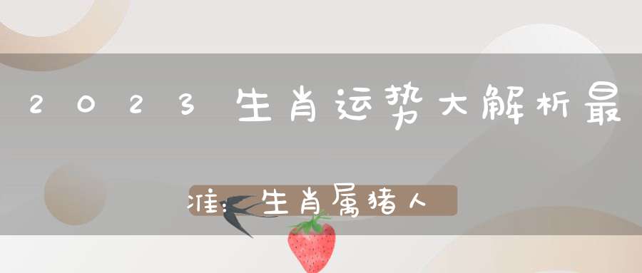 2023生肖运势大解析最准：生肖属猪人11月_加强沟通蓄力提升