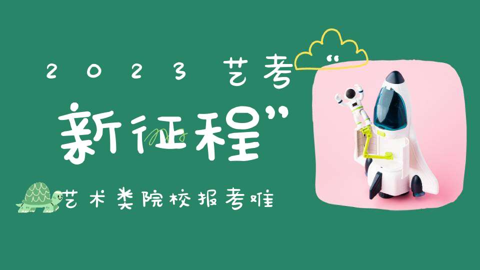 2023艺考“新征程”艺术类院校报考难度飙升艺术生处境艰难