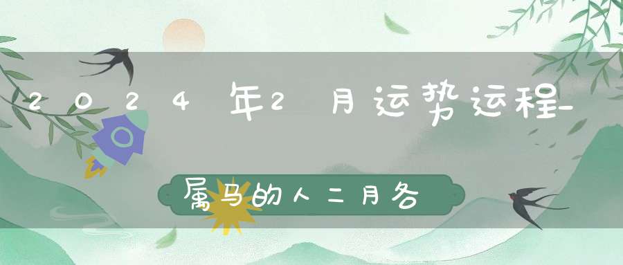 2024年2月运势运程_属马的人二月各方面运气好不好