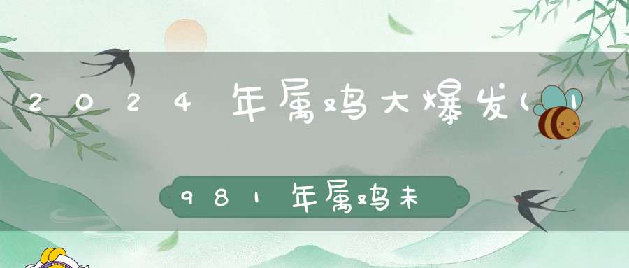 2024年属鸡大爆发(1981年属鸡未来十年大运财运旺盛安享晚年)