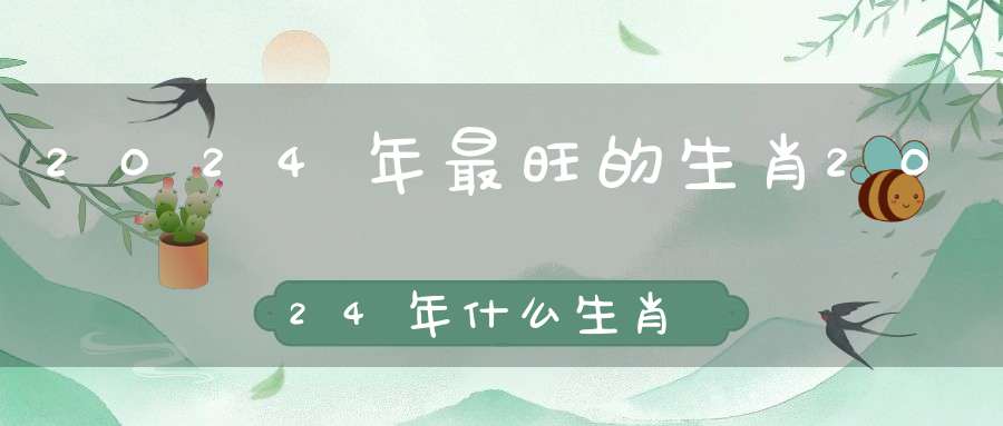 2024年最旺的生肖2024年什么生肖财运好