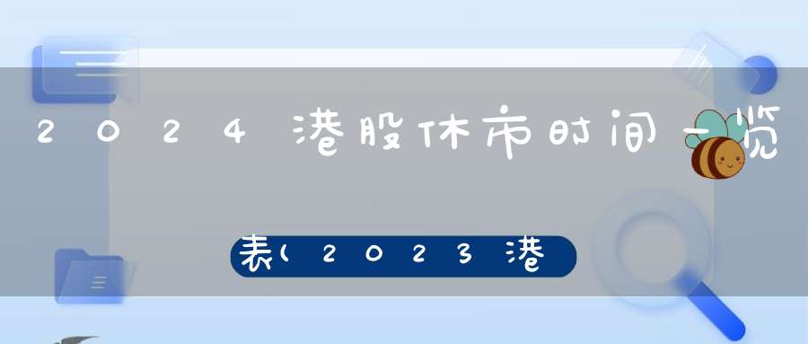 2024港股休市时间一览表(2023港股休市时间（一览）)