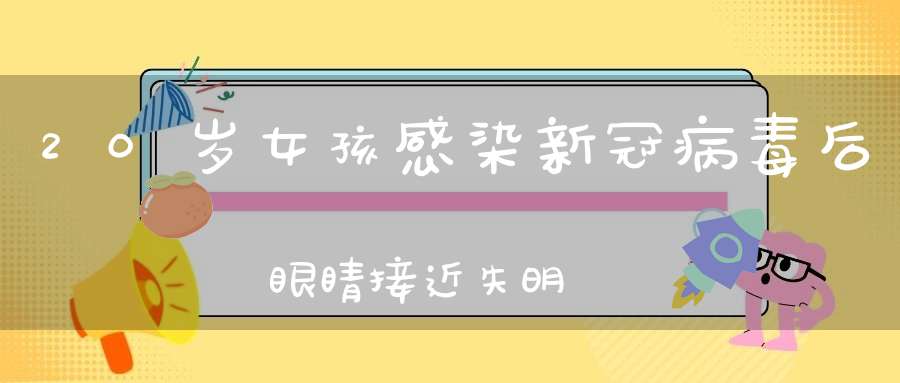 20岁女孩感染新冠病毒后眼睛接近失明