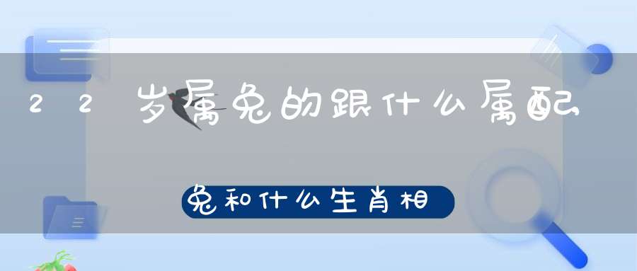 22岁属兔的跟什么属配,兔和什么生肖相配/