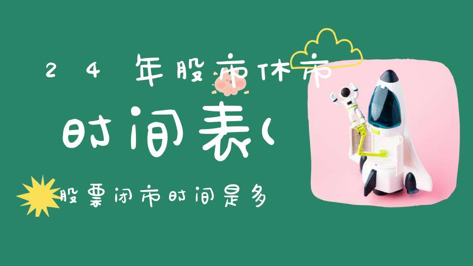 24年股市休市时间表(股票闭市时间是多少)