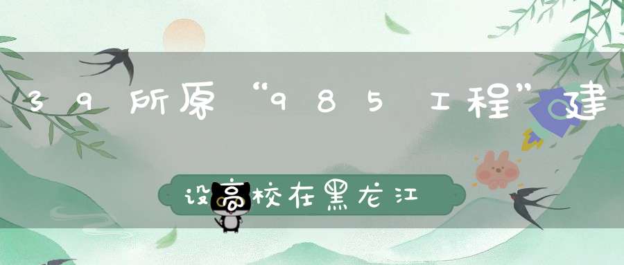 39所原“985工程”建设高校在黑龙江录取情况如何分三个档次