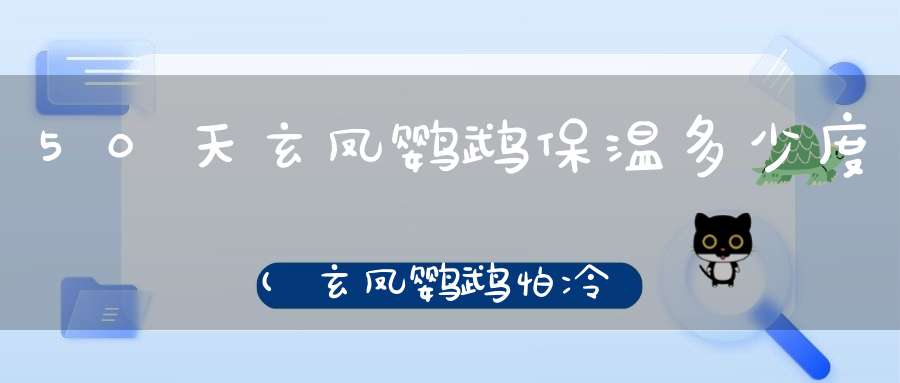 50天玄凤鹦鹉保温多少度(玄凤鹦鹉怕冷吗它适合多少度)