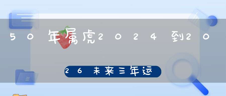 50年属虎2024到2026未来三年运势好吗_有些好运气可得意外之财