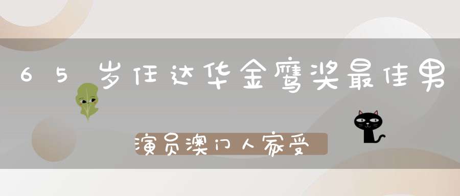 65岁任达华金鹰奖最佳男演员澳门人家受好评网友：实至名归