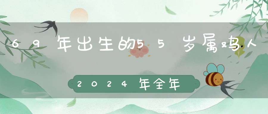 69年出生的55岁属鸡人2024年全年运势好吗_慨然承担才有所用