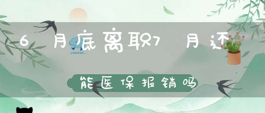 6月底离职7月还能医保报销吗